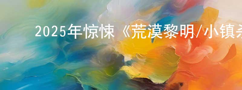 ﻿陈祥新发布﻿2025年惊悚《荒漠黎明/小镇杀尘暴》BD中英双字迅雷下载_电影天堂